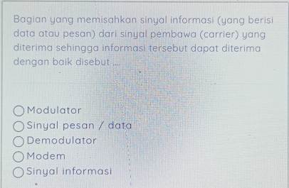 Bagian yang memisahkan sinyal informasi (yang berisi
data atau pesan) dari sinyal pembawa (carrier) yang
diterima sehingga informasi tersebut dapat diterima
dengan baik disebut ....
Modulator
Sinyal pesan / data
Demodulator
Modem
Sinyal informasi