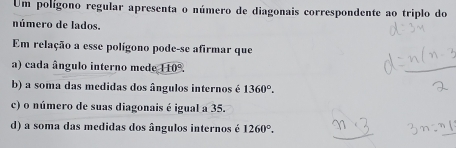 Um polígono regular apresenta o número de diagonais correspondente ao triplo do
número de lados.
Em relação a esse polígono pode-se afirmar que
a) cada ângulo interno mede 110°.
b) a soma das medidas dos ângulos internos é 1360°.
c) o número de suas diagonais é igual a 35.
d) a soma das medidas dos ângulos internos é 1260°.