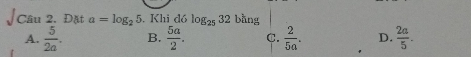 Đặt a=log _25. Khi đó log _2532 bằng
A.  5/2a .  5a/2 .  2/5a . D.  2a/5 . 
B.
C.