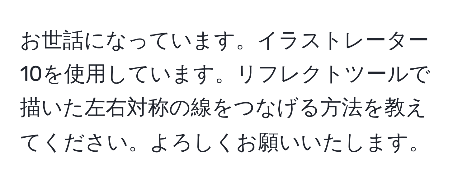 お世話になっています。イラストレーター10を使用しています。リフレクトツールで描いた左右対称の線をつなげる方法を教えてください。よろしくお願いいたします。