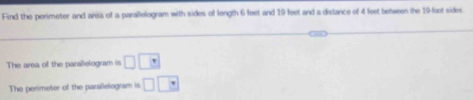 Find the perimeter and area of a parallelogram with sides of length 6 feet and 19 feet and a distance of 4 feet between the 19-foot sides. 
The area of the parallelogram is □ □
The perimeter of the parallelogram is □ □