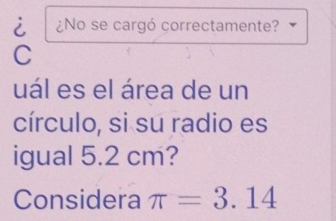 ¿No se cargó correctamente? 
C 
uál es el área de un 
círculo, si su radio es 
igual 5.2 cm? 
Considera π =3.14