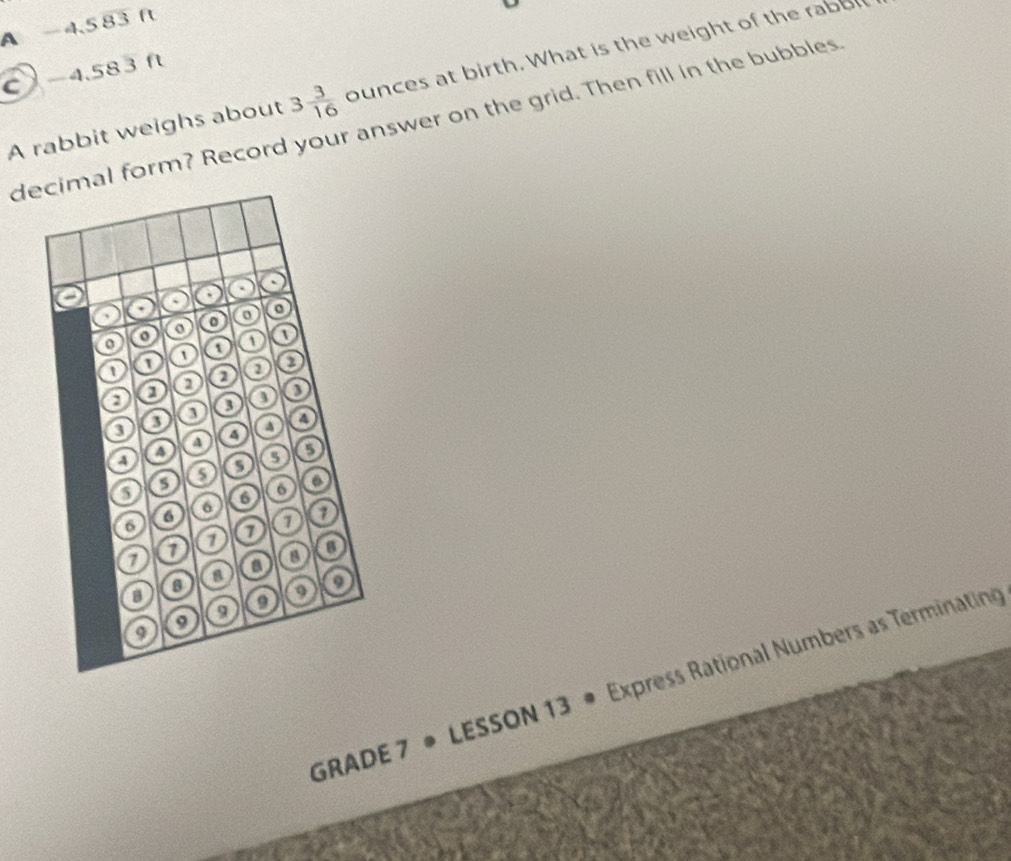 A -4,583ft
C -4.583ft
A rabbit weighs about 3 3/16  ounces at birth. What is the weight of the rabb 
decimal form? Record your answer on the grid. Then fill in the bubbles 
GRADE 7 • LESSON 13 • Express Rational Numbers as Terminating