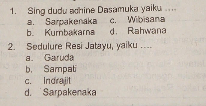 Sing dudu adhine Dasamuka yaiku ..
a. Sarpakenaka c. Wibisana
b. Kumbakarna d. Rahwana
2. Sedulure Resi Jatayu, yaiku …
a. Garuda
b. Sampati
c. Indrajit
d. Sarpakenaka