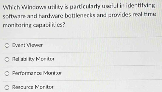 Which Windows utility is particularly useful in identifying
software and hardware bottlenecks and provides real time
monitoring capabilities?
Event Viewer
Reliability Monitor
Performance Monitor
Resource Monitor