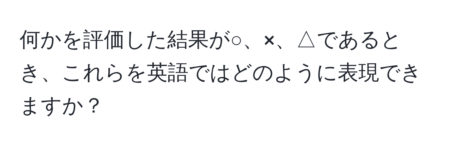 何かを評価した結果が○、×、△であるとき、これらを英語ではどのように表現できますか？