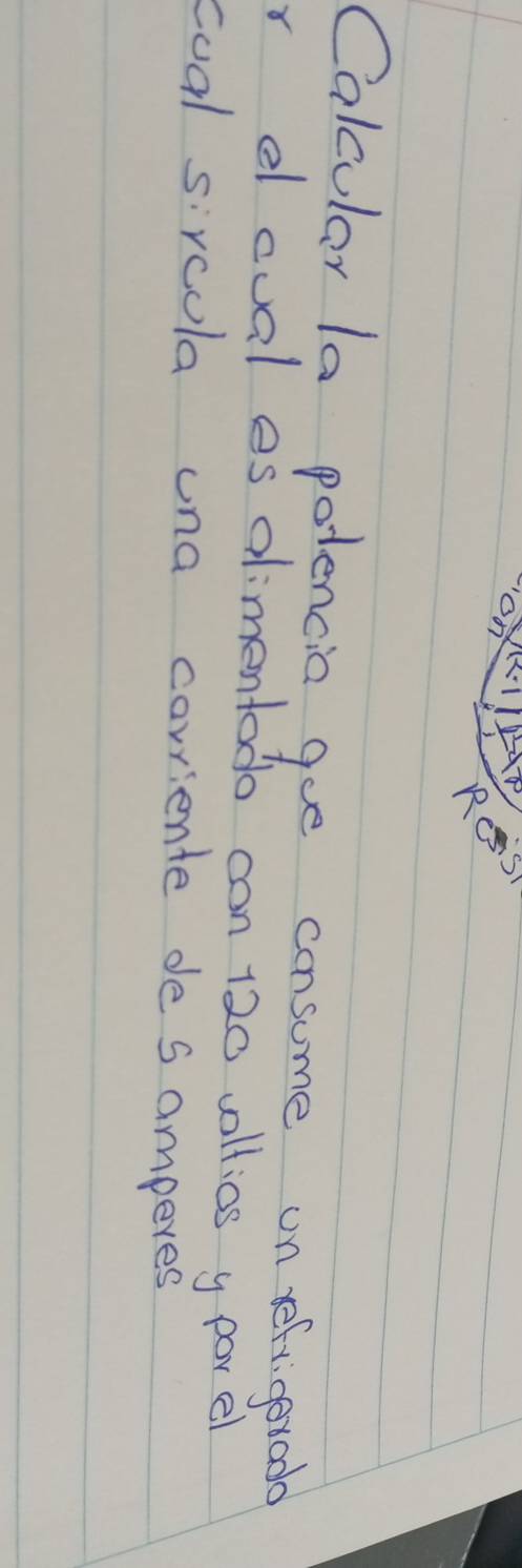 Calcular la potencia goe consume on refrigerado 
r dcual es aimentodo can 120 vollios y porel 
coal sircola una corriente de s amperes