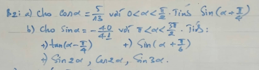 beta _2;ia) cho cos alpha = 5/13  vali 0 . Tins sin (alpha + π /4 )
() cho sin alpha =- 40/41  voi π
+) tan (alpha - π /4 ) +) sin (alpha + π /6 )
sin 2alpha , cos 2alpha , sin 3alpha.