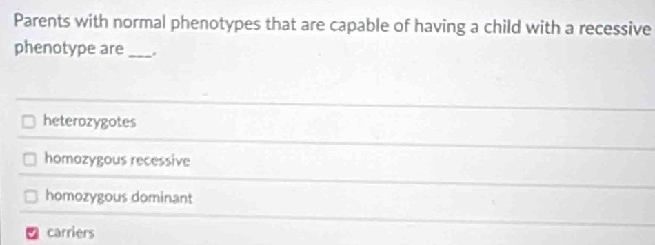 Parents with normal phenotypes that are capable of having a child with a recessive
phenotype are _.
heterozygotes
homozygous recessive
homozygous dominant
carriers