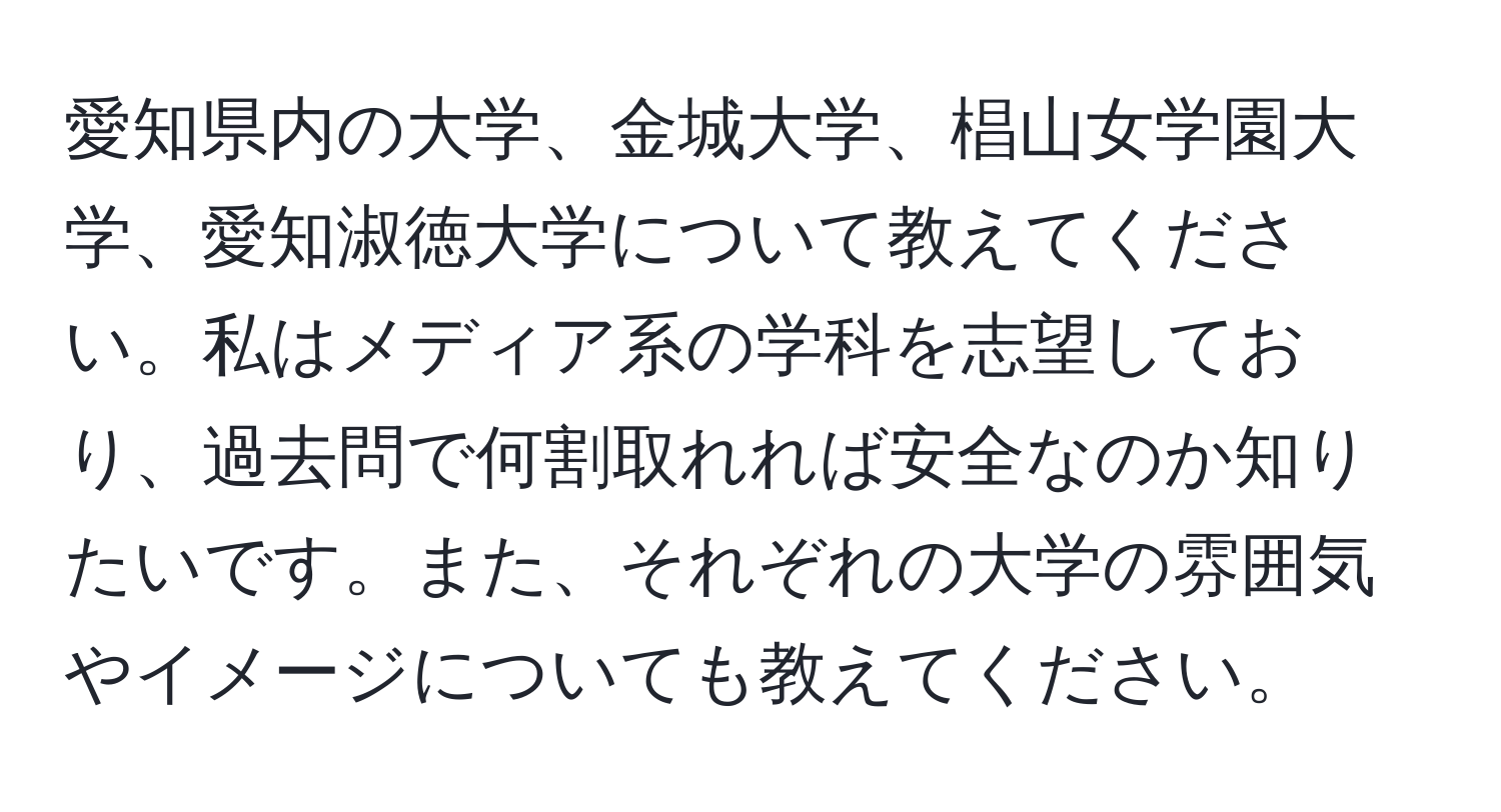 愛知県内の大学、金城大学、椙山女学園大学、愛知淑徳大学について教えてください。私はメディア系の学科を志望しており、過去問で何割取れれば安全なのか知りたいです。また、それぞれの大学の雰囲気やイメージについても教えてください。