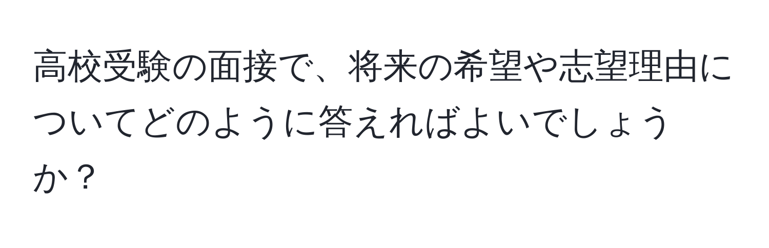 高校受験の面接で、将来の希望や志望理由についてどのように答えればよいでしょうか？