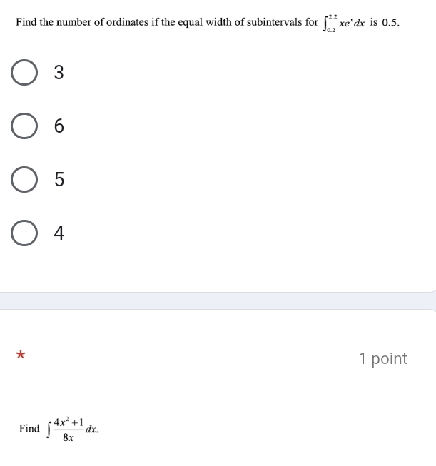 Find the number of ordinates if the equal width of subintervals for ∈t _(0.2)^(2.2)xe^xdx is 0.5.
3
6
5
4
*
1 point
Find ∈t  (4x^2+1)/8x dx.