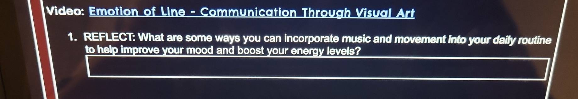 Video: Emotion of Line - Communication Through Visual Art 
1. REFLECT: What are some ways you can incorporate music and movement into your daily routine 
to help improve your mood and boost your energy levels?