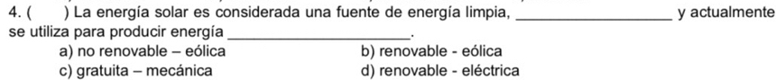 ( ) La energía solar es considerada una fuente de energía limpia, _y actualmente
se utiliza para producir energía_
.
a) no renovable - eólica b) renovable - eólica
c) gratuita - mecánica d) renovable - eléctrica