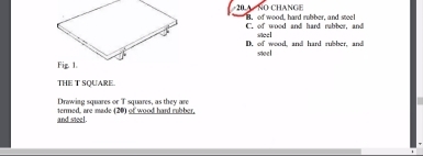 A NO CHANGE B. of wood, hard rubber, and steel
C. of wood and hard rabber, and
D. of wood, and hard rubber, and steel sec
THE T SQUARE.
Drawing squares or T squares, as they are
and steel. termed, are made (20) of wood hard rubber.