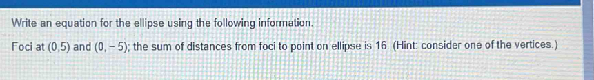 Write an equation for the ellipse using the following information. 
Foci at (0,5) and (0,-5); the sum of distances from foci to point on ellipse is 16. (Hint: consider one of the vertices.)