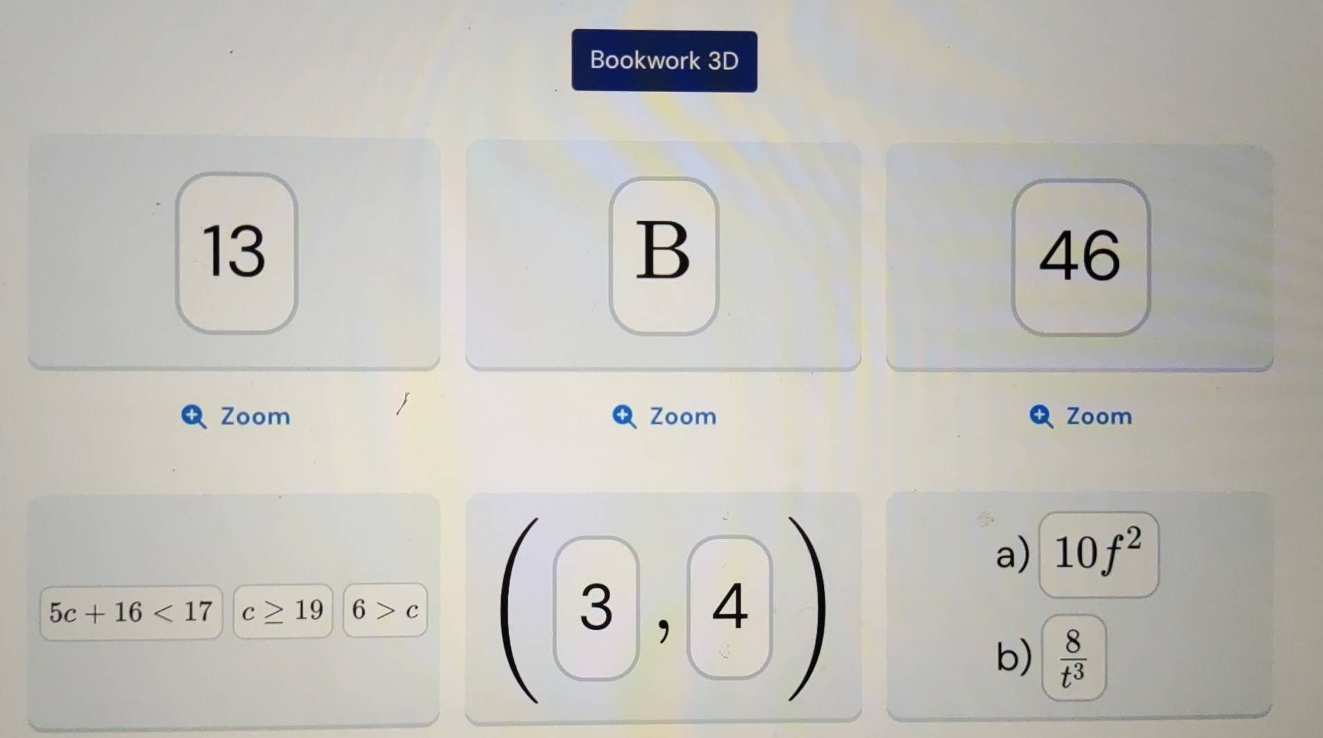 Bookwork 3D
13
B
46
Zoom Zoom Zoom
5c+16<17</tex> c≥ 19 | 6>c (3,4)
a) 10f^2
b)  8/t^3 