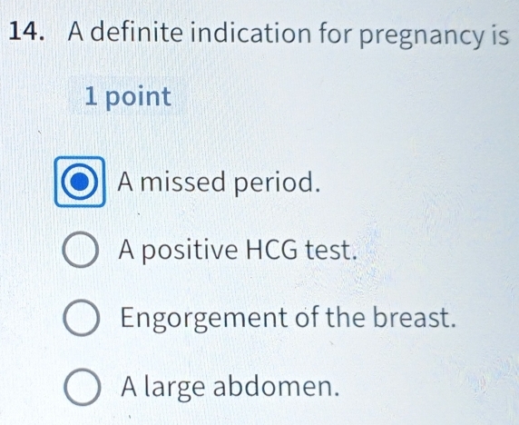 A definite indication for pregnancy is
1 point
A missed period.
A positive HCG test.
Engorgement of the breast.
A large abdomen.