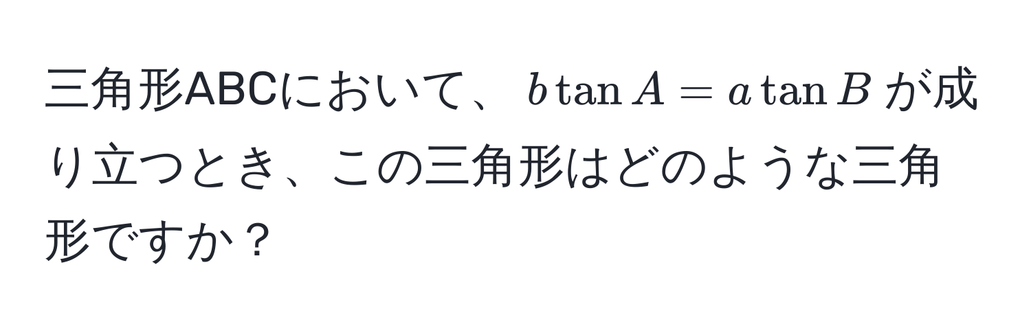 三角形ABCにおいて、$b tan A = a tan B$が成り立つとき、この三角形はどのような三角形ですか？