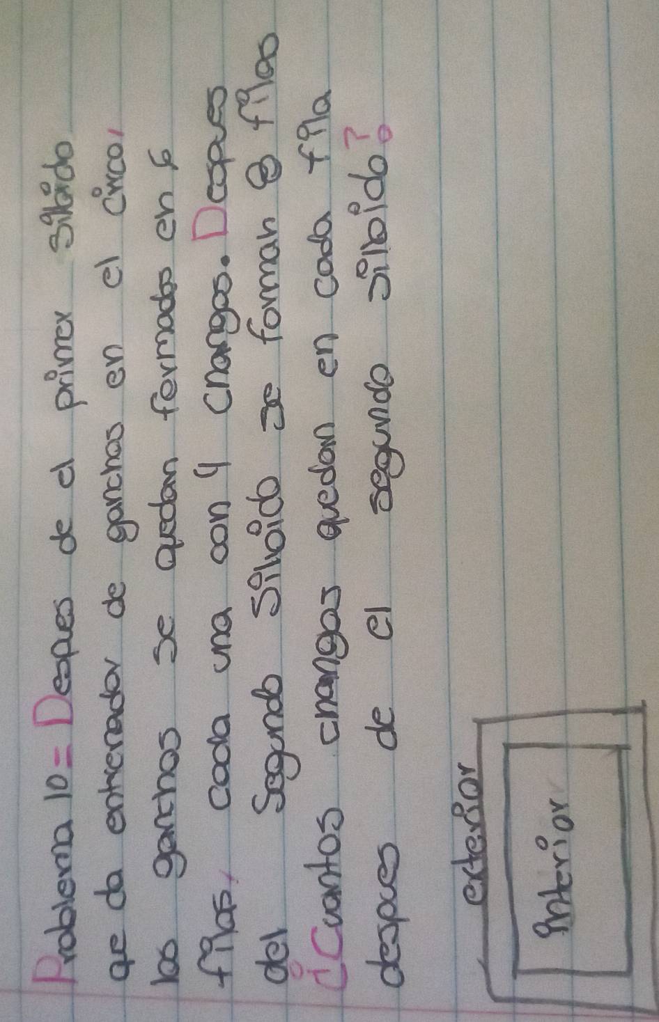 Problema 10= Deopes de d primer 39do
ae do enterader de ganches en el Cwco)
las ganchos se quedan fermods en s
flas, coda una con 9 changos. Despes
del Segand sihoido =e forman 8 fles
Ccantos changes quedan en coda flla
despces de el segunde 3i10ldo?
extenor
interior