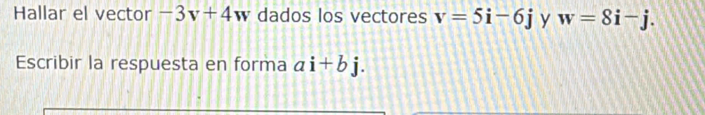 Hallar el vector -3v+4w dados los vectores v=5i-6j y w=8i-j. 
Escribir la respuesta en forma ai+bj.