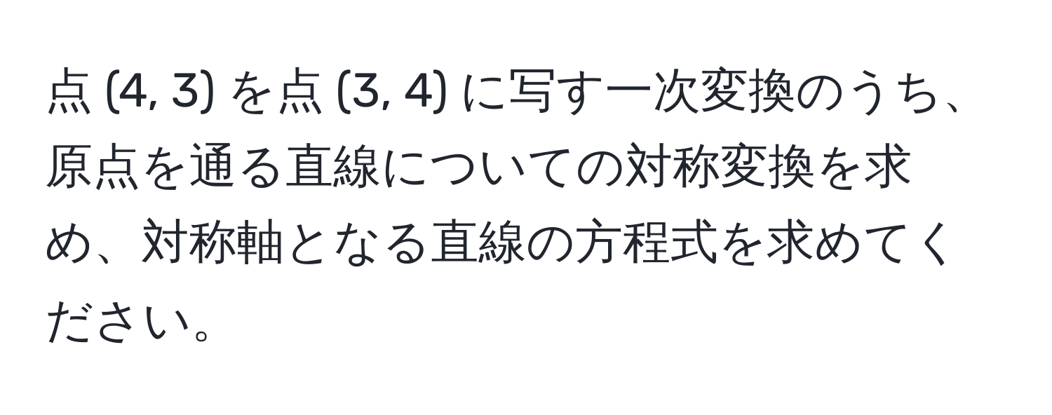 点 (4, 3) を点 (3, 4) に写す一次変換のうち、原点を通る直線についての対称変換を求め、対称軸となる直線の方程式を求めてください。