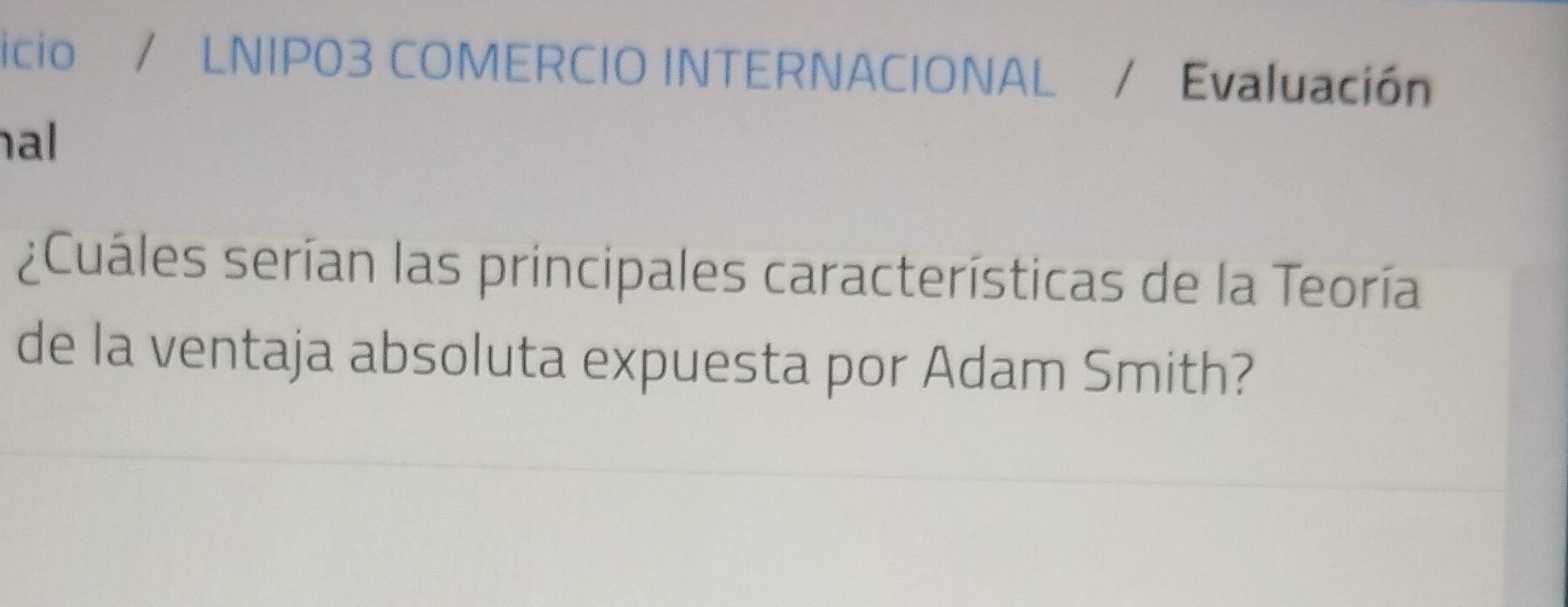 icio / LNIP03 COMERCIO INTERNACIONAL / Evaluación 
al 
¿Cuáles serían las principales características de la Teoría 
de la ventaja absoluta expuesta por Adam Smith?