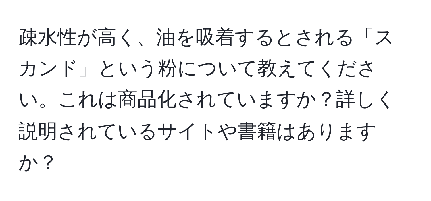 疎水性が高く、油を吸着するとされる「スカンド」という粉について教えてください。これは商品化されていますか？詳しく説明されているサイトや書籍はありますか？