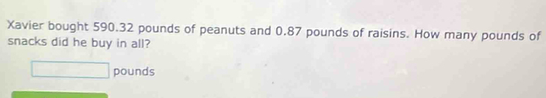 Xavier bought 590.32 pounds of peanuts and 0.87 pounds of raisins. How many pounds of 
snacks did he buy in all?
□ pounds