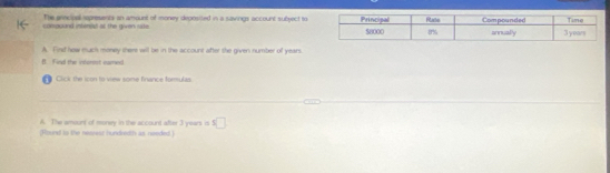 compoand intenist at the given sitte The arncipal epresents an amount of money deposited in a savings account subrect to
A. Find hew much money there will be in the account after the given number of years
B. Fied the intonest eamed
Cick the icon to view some finance forulas
A. The amount of money in the account after 3 years is s□
(Hound to the neasesz hundredth as needed.)