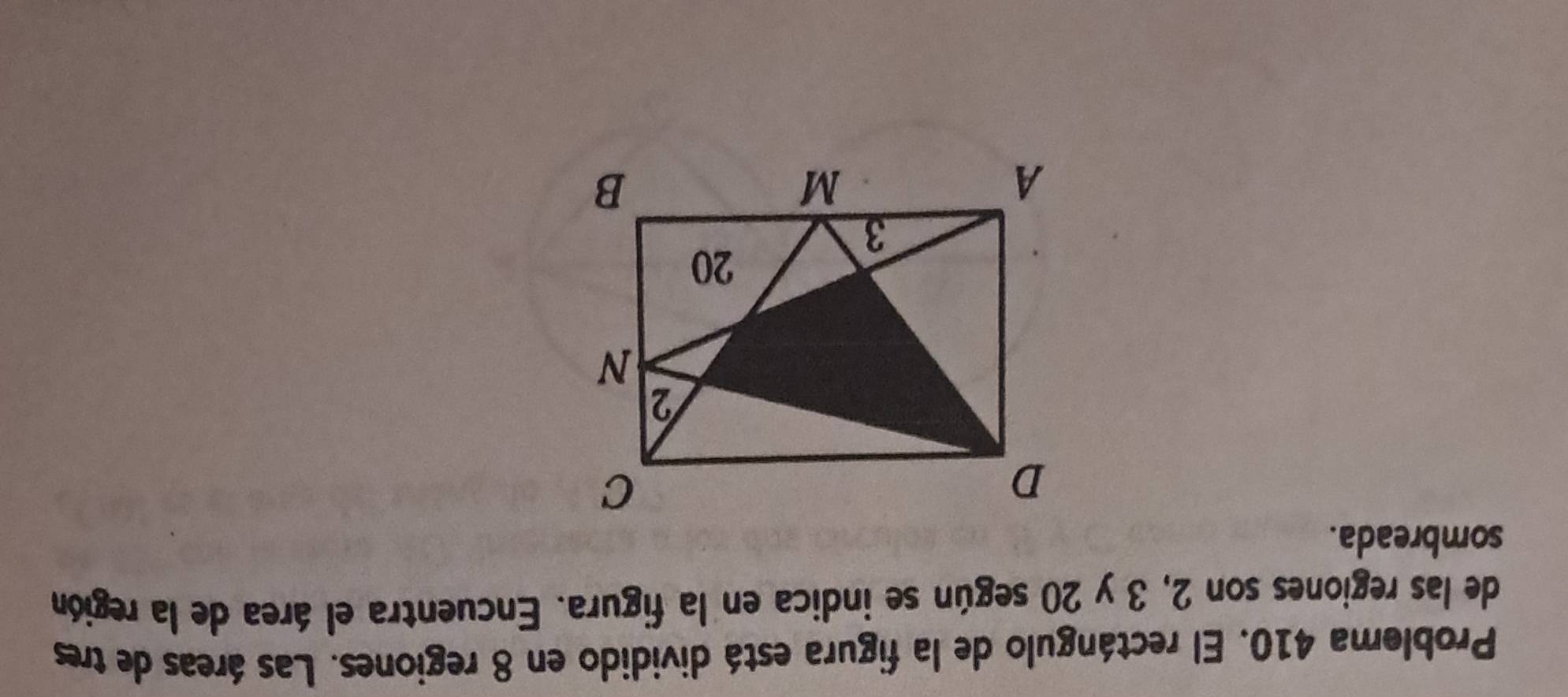 Problema 410. El rectángulo de la figura está dividido en 8 regiones. Las áreas de tres 
de las regiones son 2, 3 y 20 según se indica en la figura. Encuentra el área de la región 
sombreada.