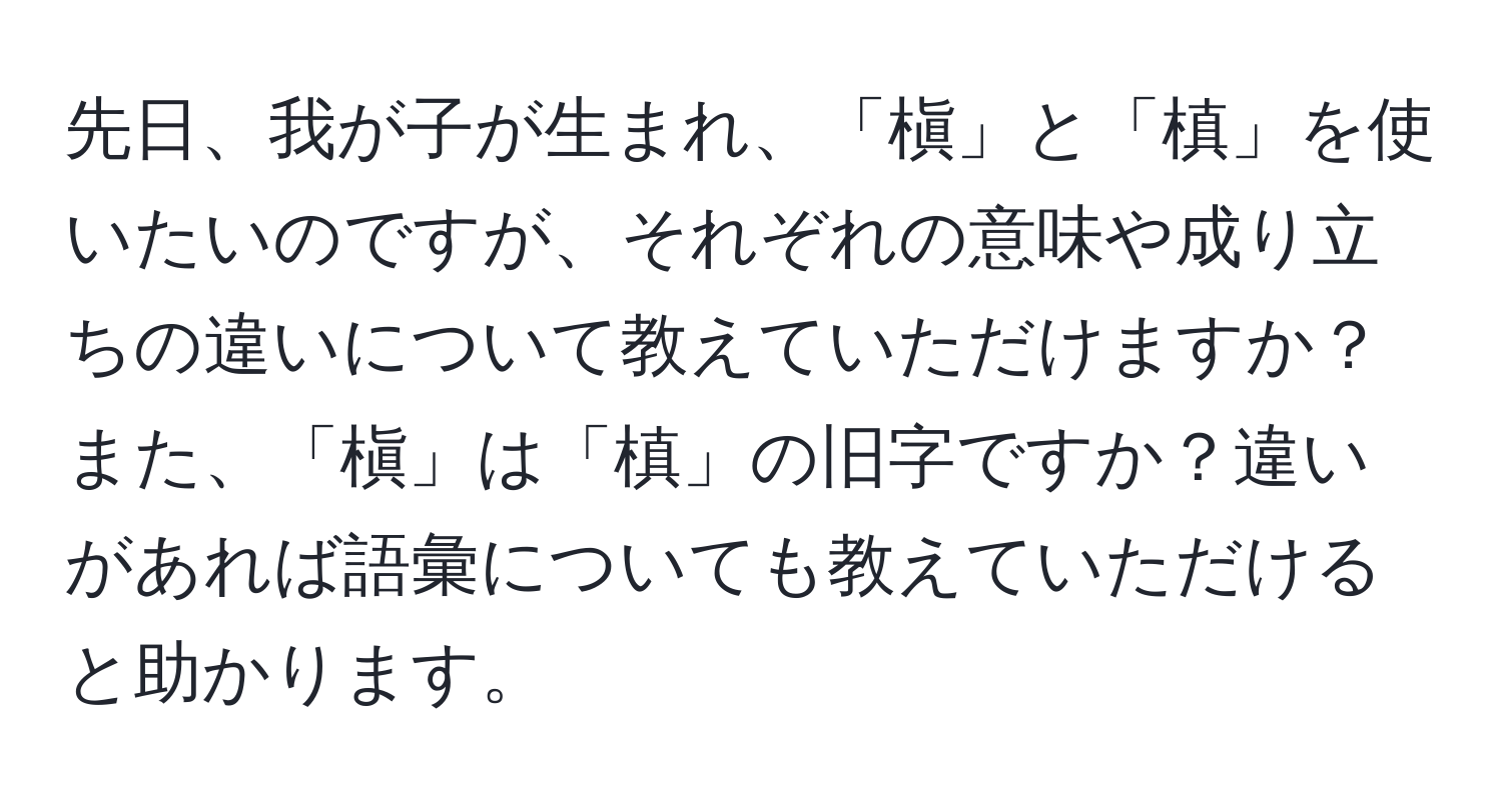 先日、我が子が生まれ、「槇」と「槙」を使いたいのですが、それぞれの意味や成り立ちの違いについて教えていただけますか？また、「槇」は「槙」の旧字ですか？違いがあれば語彙についても教えていただけると助かります。