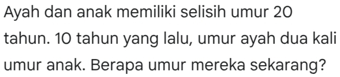 Ayah dan anak memiliki selisih umur 20
tahun. 10 tahun yang lalu, umur ayah dua kali 
umur anak. Berapa umur mereka sekarang?