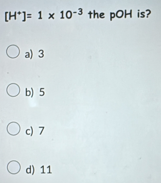 [H^+]=1* 10^(-3) the pOH is?
a) 3
b) 5
c) 7
d) 11