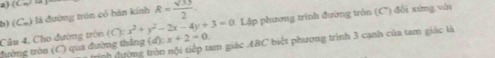 a 
b) (C_m) 1 là đường tròn có hán kính R= sqrt(33)/2 
Câu 4, Cho đường tròn (C):x^2+y^2-2x-4y+3=0 1. Lặp phương trình đường tròn (C '') đổi xứng với 
tường tròn (C) qua đường thăng (d):x+2=0 am giác ABC biết phương trình 3 cạnh của tam giác là