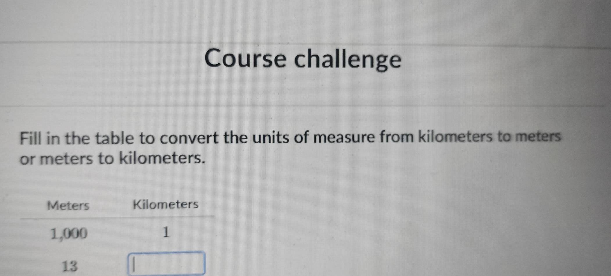 Course challenge 
Fill in the table to convert the units of measure from kilometers to meters
or meters to kilometers.