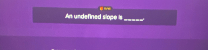 19/45 
An undefined slope is _.