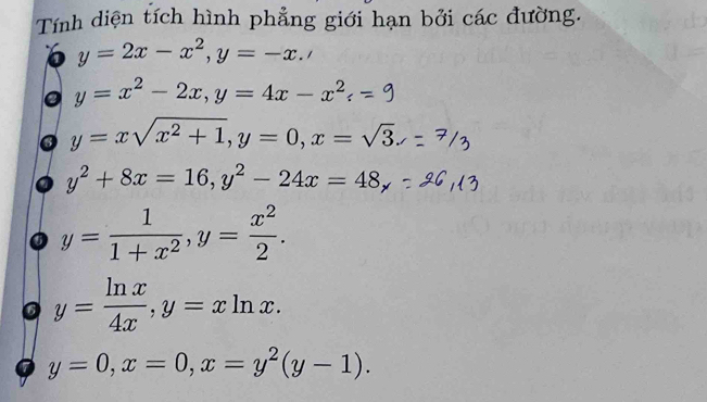 Tính diện tích hình phẳng giới hạn bởi các đường.
y=2x-x^2, y=-x.'
y=x^2-2x, y=4x-x^2
y=xsqrt(x^2+1), y=0, x=sqrt(3).
y^2+8x=16, y^2-24x=48
y= 1/1+x^2 , y= x^2/2 .
y= ln x/4x , y=xln x.
y=0, x=0, x=y^2(y-1).