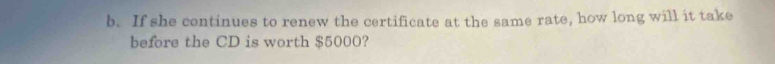 If she continues to renew the certificate at the same rate, how long will it take 
before the CD is worth $5000?