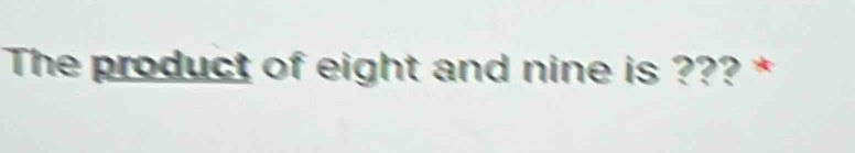 The product of eight and nine is ??? *