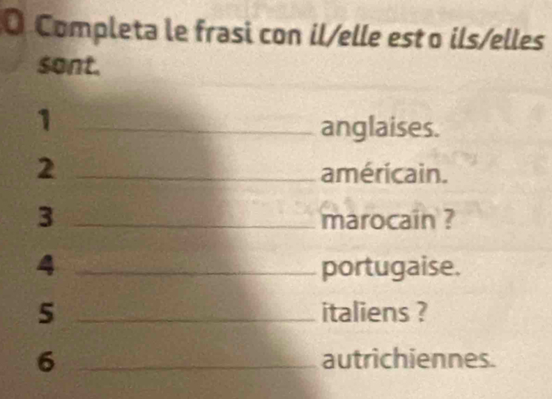 Completa le frasi con il/elle est o ils/elles 
sont. 
_1 
anglaises. 
2 _américain. 
3 _marocain ? 
4 _portugaise. 
5 _italiens ? 
6 _autrichiennes.