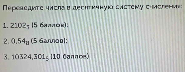 Переведите числа в десятичную систему счисления: 
1. 2102_3 (5 баллов); 
2. 0,54_8 (5 баллов); 
3. 10324, 301_5 (10 баллов).