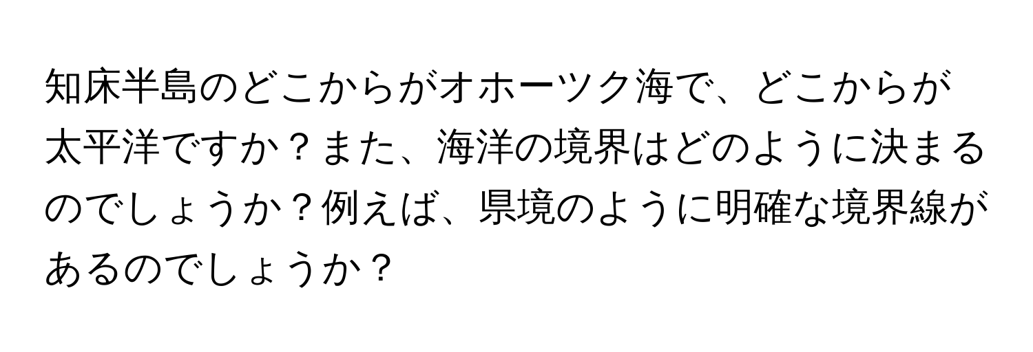 知床半島のどこからがオホーツク海で、どこからが太平洋ですか？また、海洋の境界はどのように決まるのでしょうか？例えば、県境のように明確な境界線があるのでしょうか？