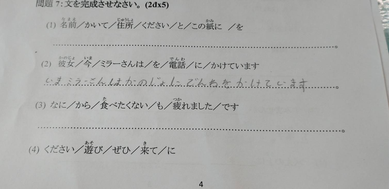 7:をさせなさい。(2đx5) 

1) /かいて//ください/と/このに /を 
_ 

2 //ミラーさんは/を//に/かけています 
_ 
·。 
(3) なに も/れました/です 
_ 
·。 
(4) ください/び/ぜひ/て/に 
4