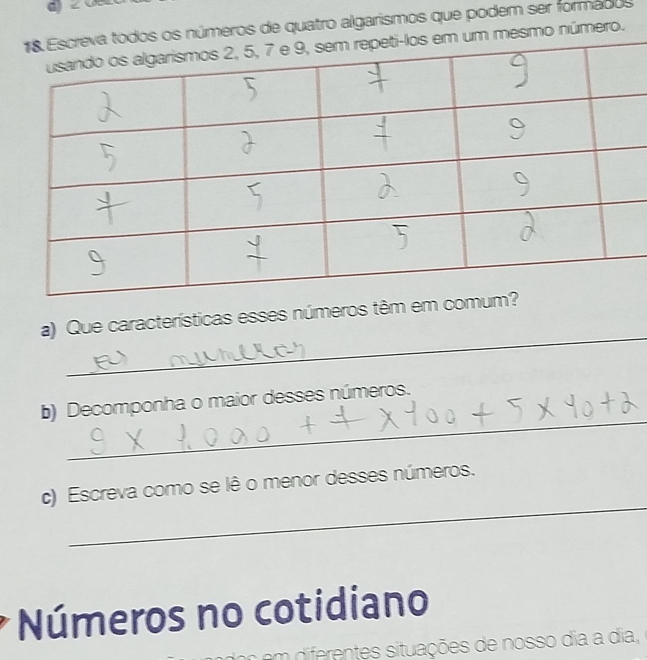 os números de quatro algarismos que podem ser formados 
mesmo número. 
_ 
a) Que características esses números têm 
_ 
b) Decomponha o maior desses números. 
_ 
c) Escreva como se lê o menor desses números. 
Números no cotidiano 
em dierentes situações de nosso dia a dia,