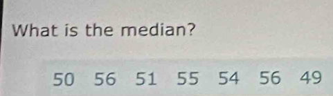 What is the median?
50 56 51 55 54 56 49