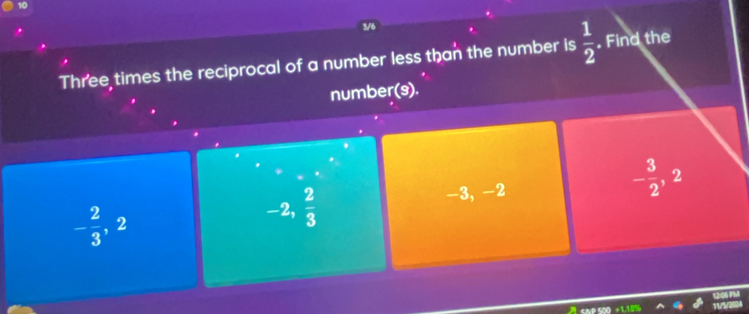 3/6 
Three times the reciprocal of a number less than the number is  1/2 . Find the 
number(s).
−3, -2 - 3/2 , 2
- 2/3 , 2
-2,  2/3 