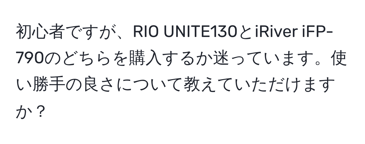 初心者ですが、RIO UNITE130とiRiver iFP-790のどちらを購入するか迷っています。使い勝手の良さについて教えていただけますか？