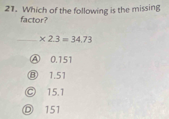 Which of the following is the missing
factor?
_ * 2.3=34.73
A 0.151
Ⓑ 1.51
○ 15.1
Ⓓ 151