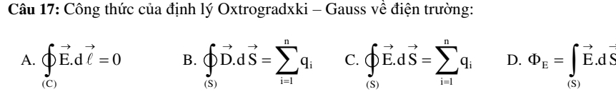 Công thức của định lý Oxtrogradxki - Gauss về điện trường:
A. beginarrayl vector E.dvector l=0endarray. B. beginarrayl vector D.dvector SD.dvector S=sumlimits _(i=1)^nq_i C. beginarrayl vector Dvector E.dvector S=sumlimits _(i=1)^nq_i D. Phi _E=∈t _((S))^(to)vector E.dvector S
(C)